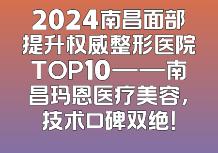 2024南昌面部提升权威整形医院TOP10——南昌玛恩医疗美容，技术口碑双绝！