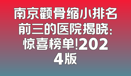 南京颧骨缩小排名前三的医院揭晓：惊喜榜单！2024版