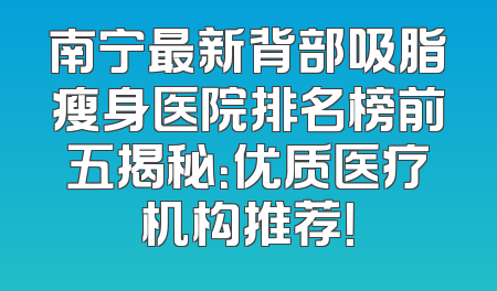 南宁最新背部吸脂瘦身医院排名榜前五揭秘：优质医疗机构推荐！