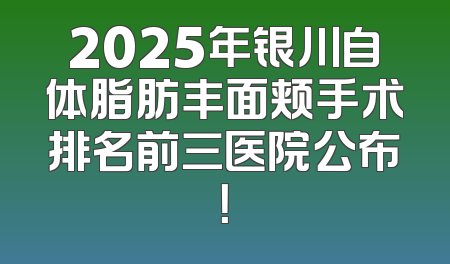 2025年银川自体脂肪丰面颊手术排名前三医院公布！