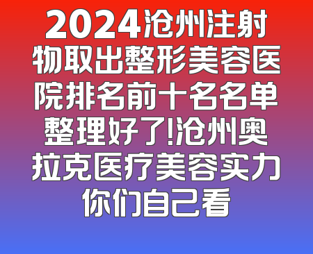 2024沧州注射物取出整形美容医院排名前十名名单整理好了！沧州奥拉克医疗美容实力你们自己看
