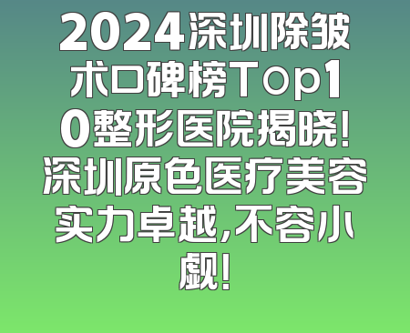 2024深圳除皱术口碑榜Top10整形医院揭晓！深圳原色医疗美容实力卓越，不容小觑！