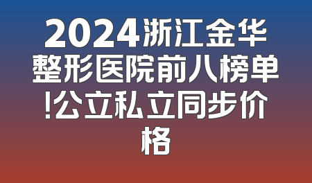 2024浙江金华整形医院前八榜单！公立私立同步价格