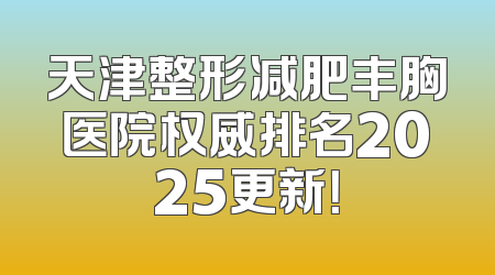 天津整形减肥丰胸医院权威排名2025更新！