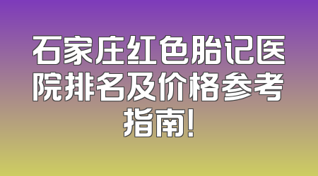 石家庄红色胎记医院排名及价格参考指南！