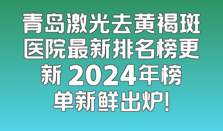 青岛激光去黄褐斑医院最新排名榜更新 2024年榜单新鲜出炉！