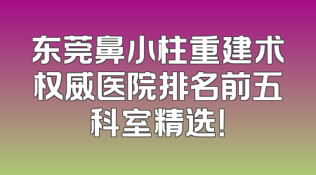 东莞鼻小柱重建术权威医院排名前五科室精选！