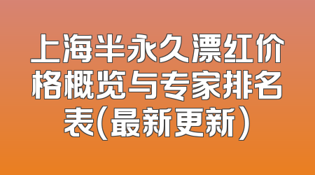 上海半永久漂红价格概览与专家排名表（最新更新）