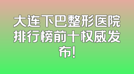 大连下巴整形医院排行榜前十权威发布！