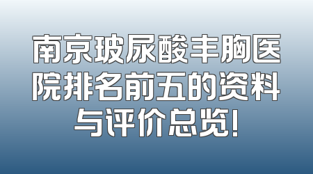南京玻尿酸丰胸医院排名前五的资料与评价总览!
