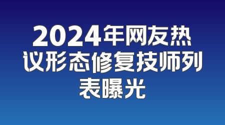 2024年网友热议形态修复技师列表曝光