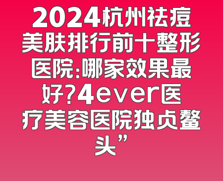 2024杭州祛痘美肤排行前十整形医院：哪家效果最好？4ever医疗美容医院独占鳌头”