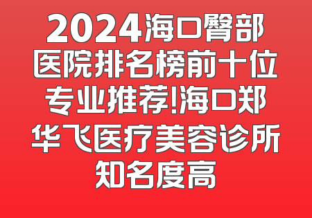 2024海口臀部医院排名榜前十位专业推荐！海口郑华飞医疗美容诊所知名度高