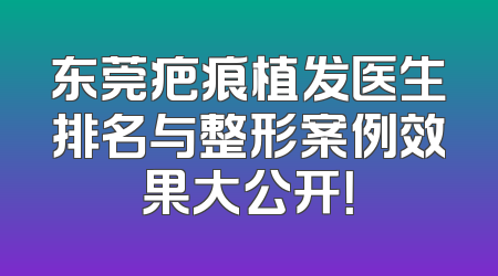 东莞疤痕植发医生排名与整形案例效果大公开！