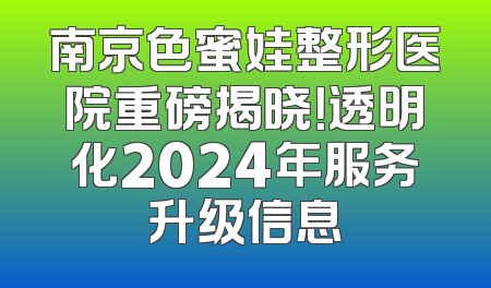 南京色蜜娃整形医院重磅揭晓！透明化2024年服务升级信息