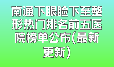 南通下眼睑下至整形热门排名前五医院榜单公布（最新更新）