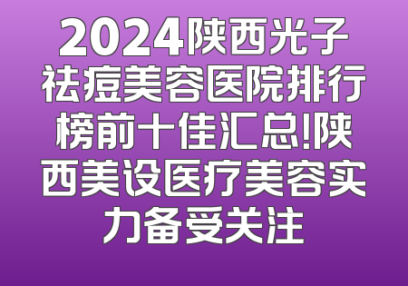 2024陕西光子祛痘美容医院排行榜前十佳汇总！陕西美设医疗美容实力备受关注