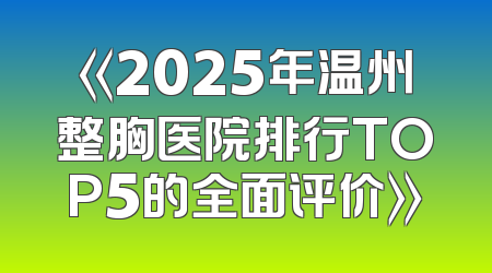 《2025年温州整胸医院排行TOP5的全面评价》