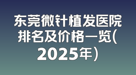 东莞微针植发医院排名及价格一览（2025年）