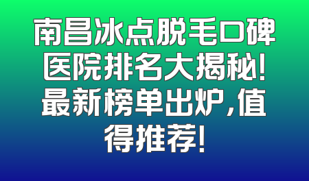 南昌冰点脱毛口碑医院排名大揭秘！最新榜单出炉，值得推荐！