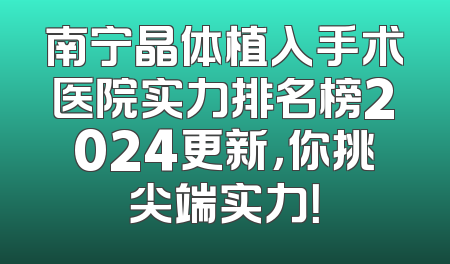 南宁晶体植入手术医院实力排名榜2024更新，你挑尖端实力！