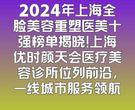 2024年上海全脸美容重塑医美十强榜单揭晓！上海优时颜天会医疗美容诊所位列前沿，一线城市服务领航