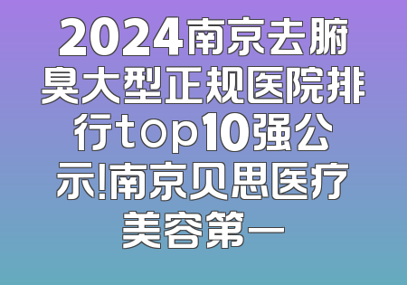 2024南京去腑臭大型正规医院排行top10强公示！南京贝思医疗美容第一