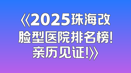 《2025珠海改脸型医院排名榜！亲历见证！》