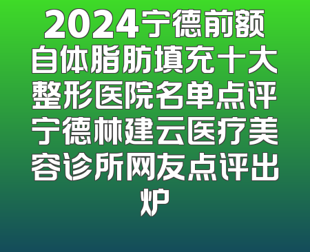 2024宁德前额自体脂肪填充十大整形医院名单点评宁德林建云医疗美容诊所网友点评出炉