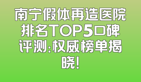 南宁假体再造医院排名TOP5口碑评测：权威榜单揭晓！