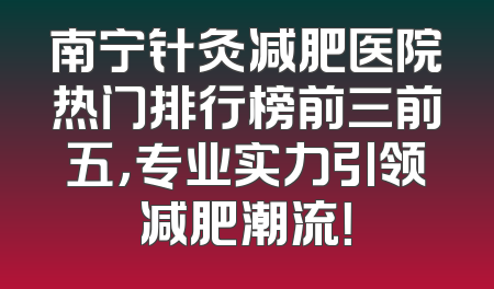 南宁针灸减肥医院热门排行榜前三前五，专业实力引领减肥潮流！