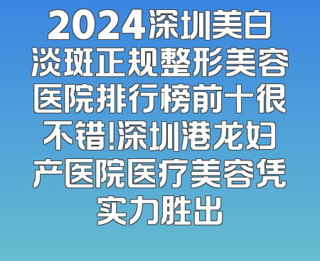 2024深圳美白淡斑正规整形美容医院排行榜前十很不错！深圳港龙妇产医院医疗美容凭实力胜出