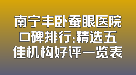 南宁丰卧蚕眼医院口碑排行：精选五佳机构好评一览表
