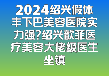 2024绍兴假体丰下巴美容医院实力强？绍兴歆菲医疗美容大佬级医生坐镇