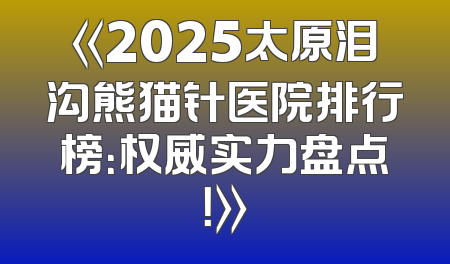 《2025太原泪沟熊猫针医院排行榜：权威实力盘点！》