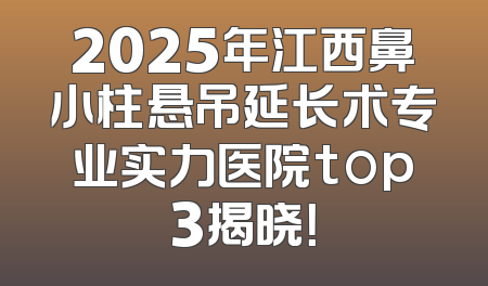 2025年江西鼻小柱悬吊延长术专业实力医院top3揭晓！