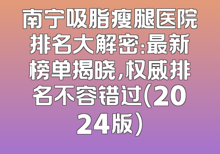 南宁吸脂瘦腿医院排名大解密：最新榜单揭晓，权威排名不容错过（2024版）