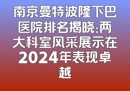 南京曼特波隆下巴医院排名揭晓：两大科室风采展示在2024年表现卓越