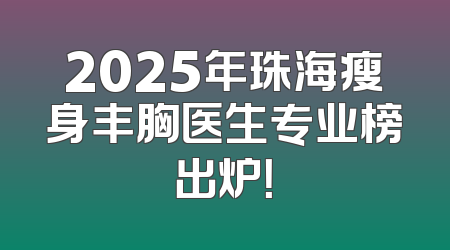2025年珠海瘦身丰胸医生专业榜出炉！