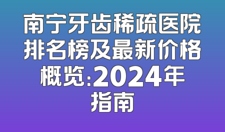 南宁牙齿稀疏医院排名榜及最新价格概览：2024年指南