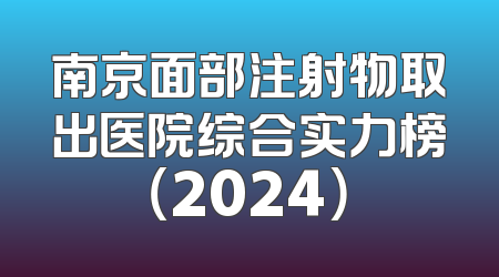 南京面部注射物取出医院综合实力榜（2024）