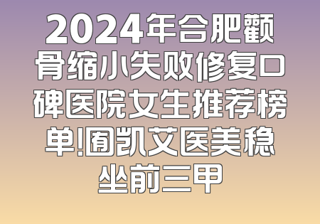 2024年合肥颧骨缩小失败修复口碑医院女生推荐榜单！囿凯艾医美稳坐前三甲