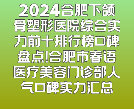 2024合肥下颌骨塑形医院综合实力前十排行榜口碑盘点！合肥市春语医疗美容门诊部人气口碑实力汇总