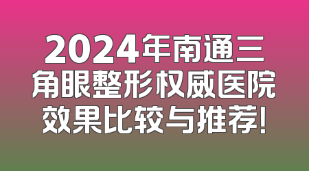 2024年南通三角眼整形权威医院效果比较与推荐！
