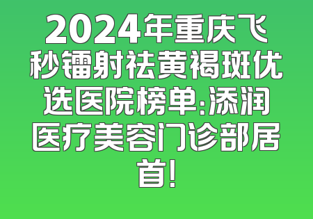 2024年重庆飞秒镭射祛黄褐斑优选医院榜单：添润医疗美容门诊部居首！