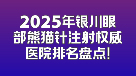 2025年银川眼部熊猫针注射权威医院排名盘点！