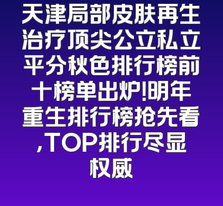 天津局部皮肤再生治疗顶尖公立私立平分秋色排行榜前十榜单出炉！明年重生排行榜抢先看，TOP排行尽显权威