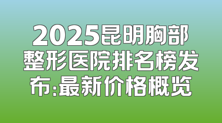 2025昆明胸部整形医院排名榜发布：最新价格概览