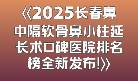 《2025长春鼻中隔软骨鼻小柱延长术口碑医院排名榜全新发布！》