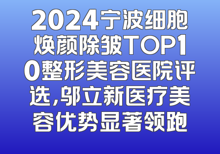 2024宁波细胞焕颜除皱TOP10整形美容医院评选，邬立新医疗美容优势显著领跑